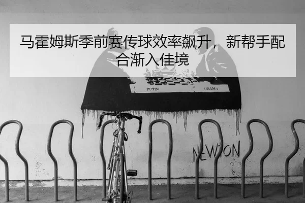 马霍姆斯季前赛传球效率飙升，新帮手配合渐入佳境