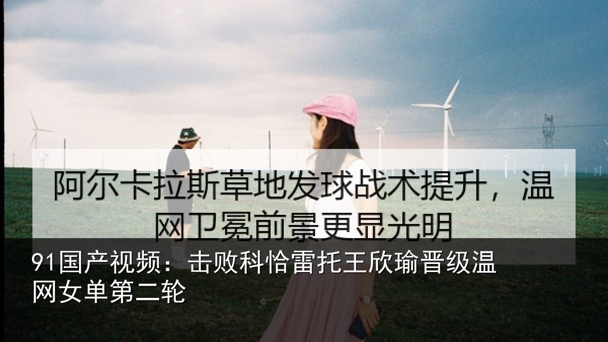 91国产视频：击败科恰雷托王欣瑜晋级温网女单第二轮