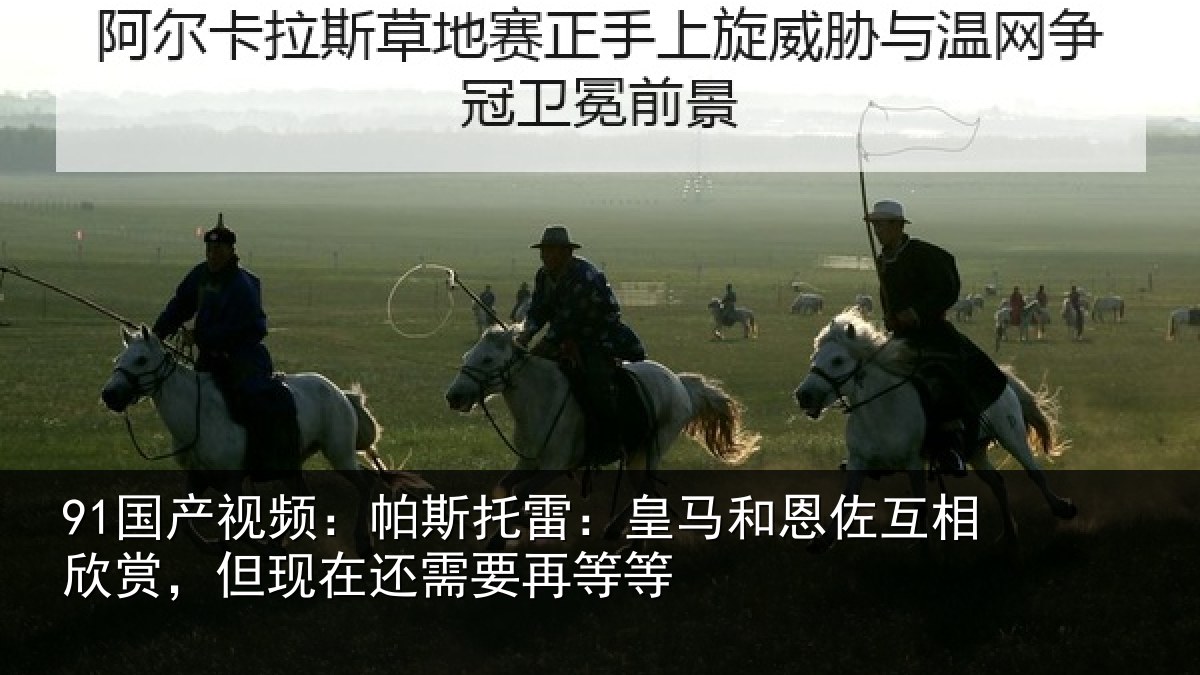 91国产视频：帕斯相关情况相欣相关情况等等