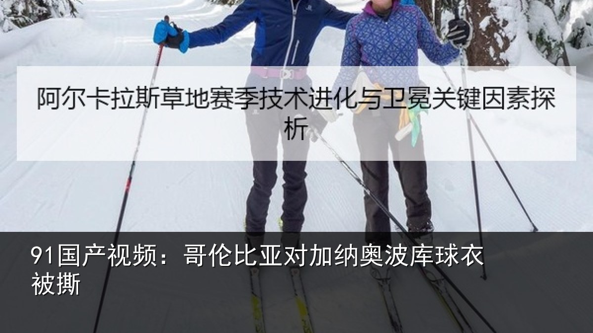91国产视频：哥伦比亚对加纳奥波库球衣被撕