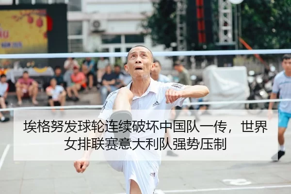 埃格努发球轮连续破坏中国队一传，世界女排联赛意大利队强势压制