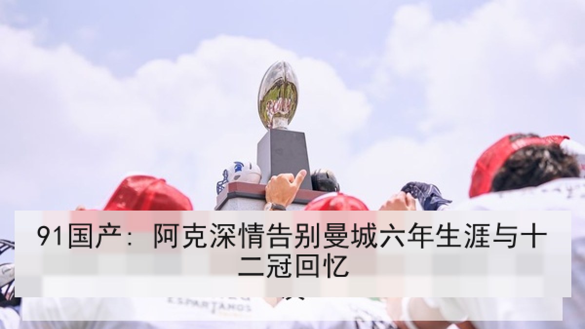 91国产: 阿克深情告别曼城六年生涯与十二冠回忆