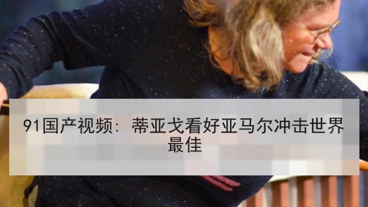 91国产视频: 蒂亚戈看好亚马尔冲击世界最佳