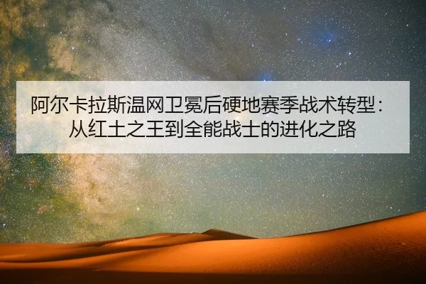 阿尔卡拉斯温网卫冕后硬地赛季战术转型：从红土之王到全能战士的进化之路
