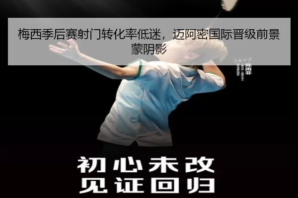 梅西季后赛射门转化率低迷，迈阿密国际晋级前景蒙阴影