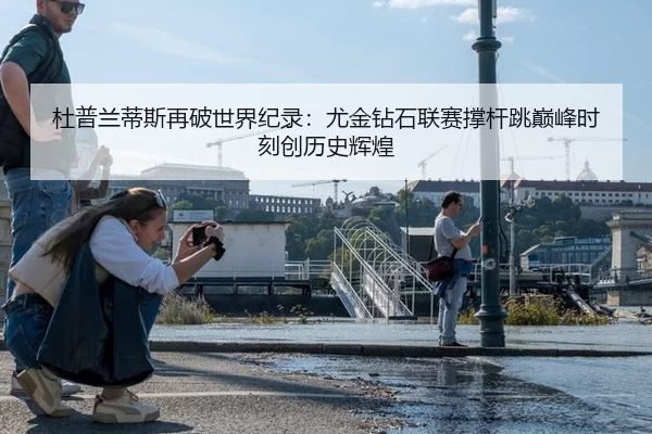 杜普兰蒂斯再破世界纪录：尤金钻石联赛撑杆跳巅峰时刻创历史辉煌