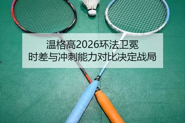 温格高2026环法卫冕 时差与冲刺能力对比决定战局
