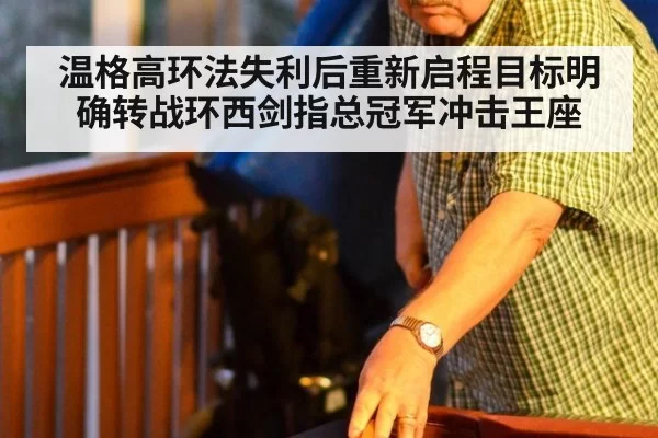 温格高环法失利后重新启程目标明确转战环西剑指总冠军冲击王座