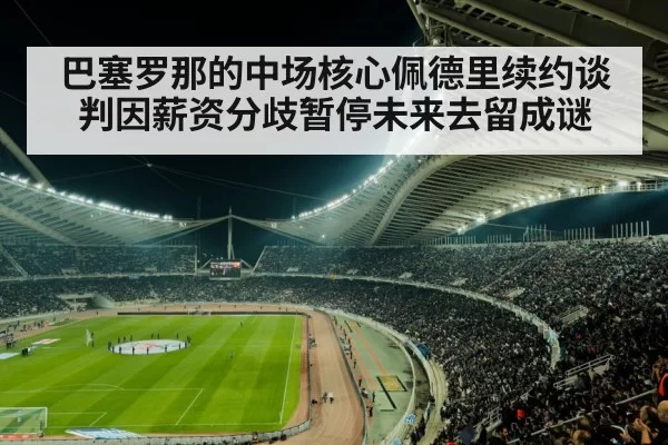 巴塞罗那的中场核心佩德里续约谈判因薪资分歧暂停未来去留成谜