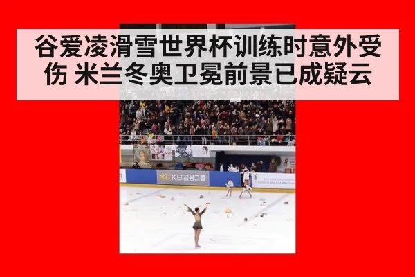 谷爱凌滑雪世界杯训练时意外受伤 米兰冬奥卫冕前景已成疑云